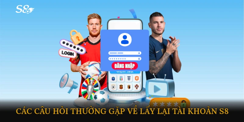 Các câu hỏi thường gặp về lấy lại tài khoản S8