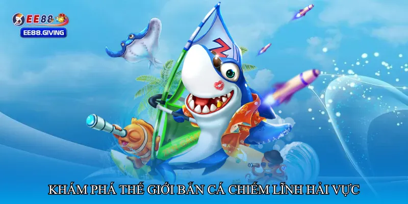 Khám phá thế giới Bắn cá chiếm lĩnh hải vực